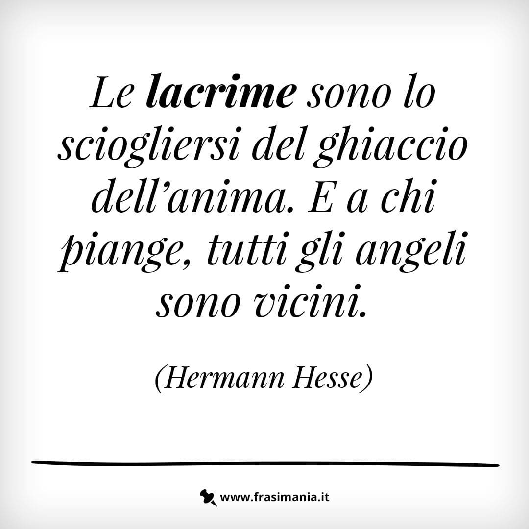 Le lacrime sono lo sciogliersi del ghiaccio dell'anima. E a chi piange, tutti gli angeli sono vicini.