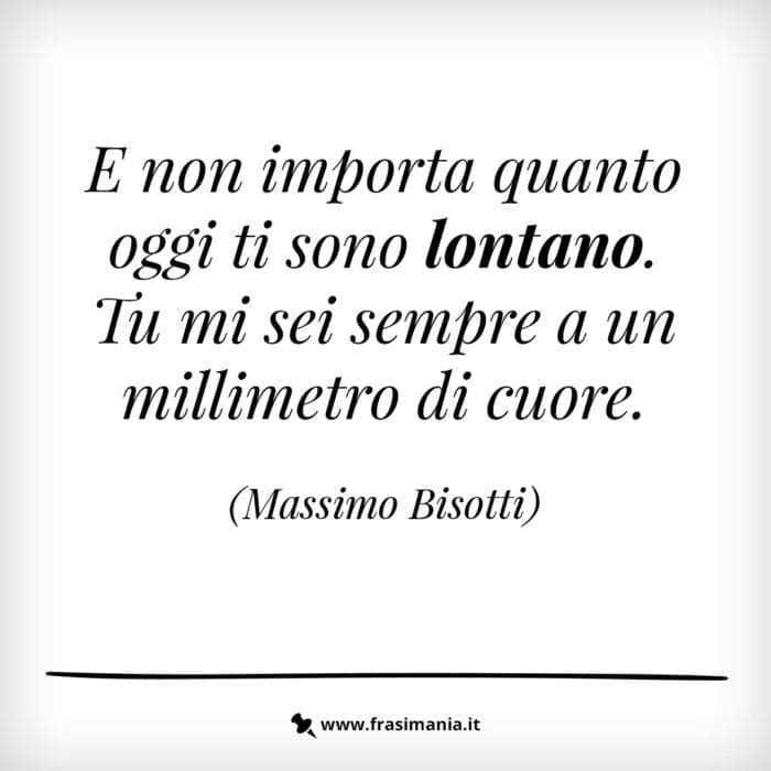E non importa quanto oggi ti sono lontano. Tu mi sei sempre a un millimetro di cuore.