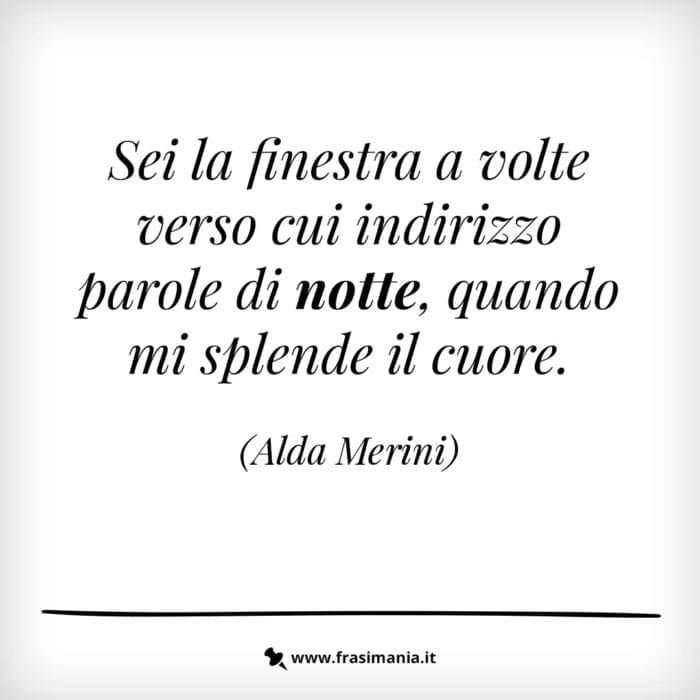 Sei la finestra a volte verso cui indirizzo parole di notte, quando mi splende il cuore.