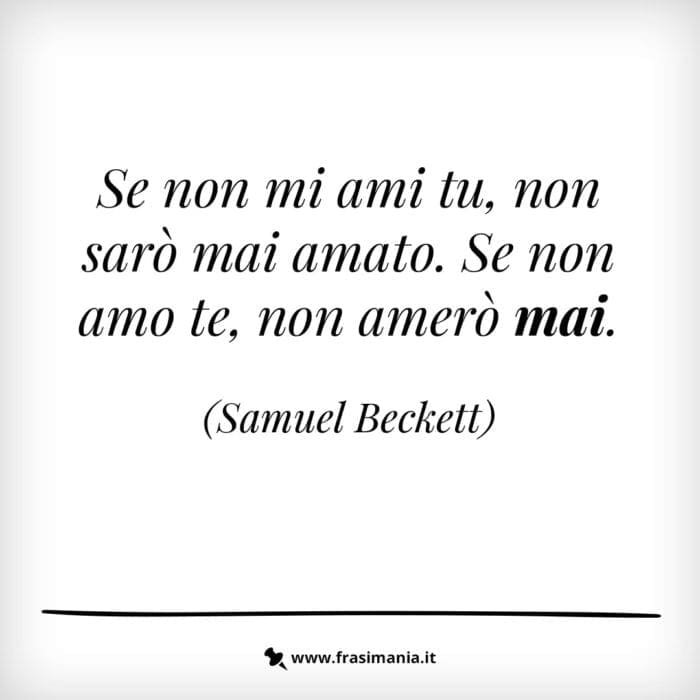 Se non mi ami tu, non sarò mai amato. Se non amo te, non amerò mai.