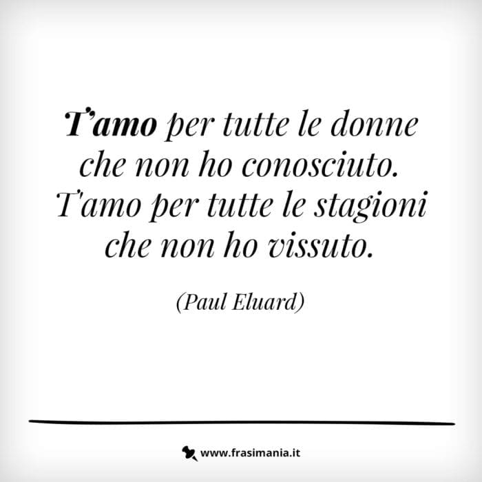 T’amo per tutte le donne che non ho conosciuto. T’amo per tutte le stagioni che non ho vissuto.
