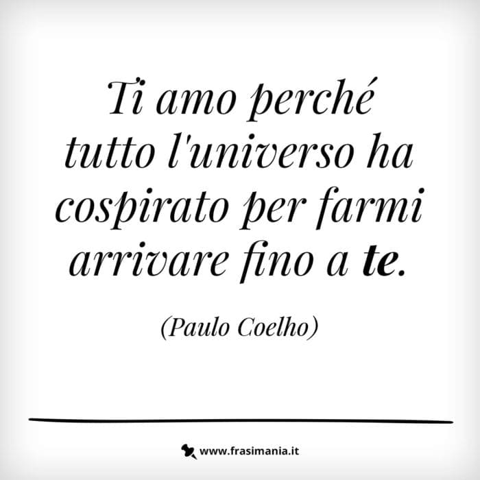 Ti amo perché tutto l'universo ha cospirato per farmi arrivare fino a te.