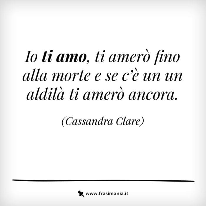 Io ti amo, ti amerò fino alla morte e se c'è un aldilà ti amerò ancora.