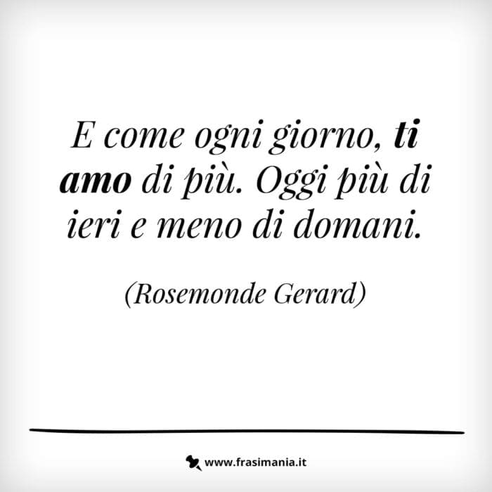 E come ogni giorno, ti amo di più. Oggi più di ieri e meno di domani.