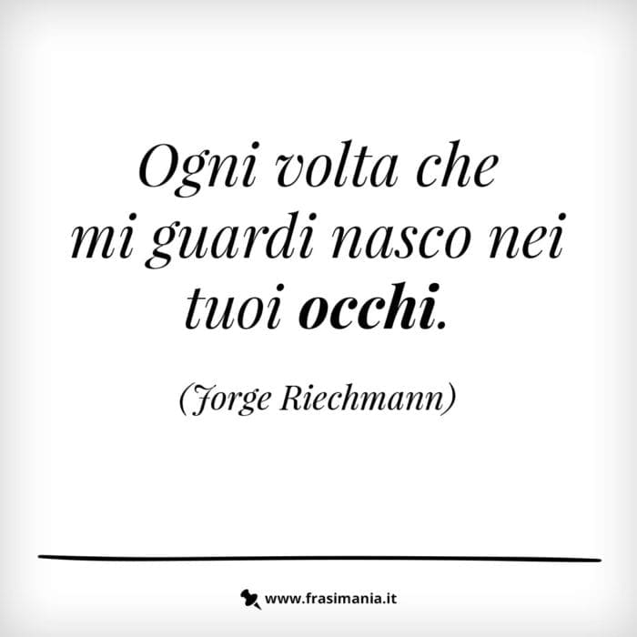 Ogni volta che mi guardi nasco nei tuoi occhi.