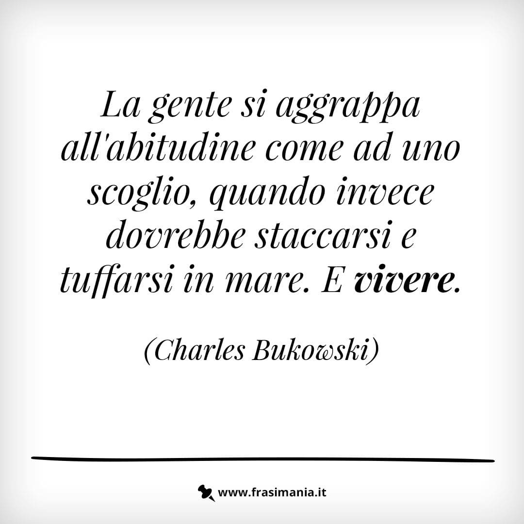 La gente si aggrappa all'abitudine come ad uno scoglio, quando invece dovrebbe staccarsi e tuffarsi in mare. E vivere.