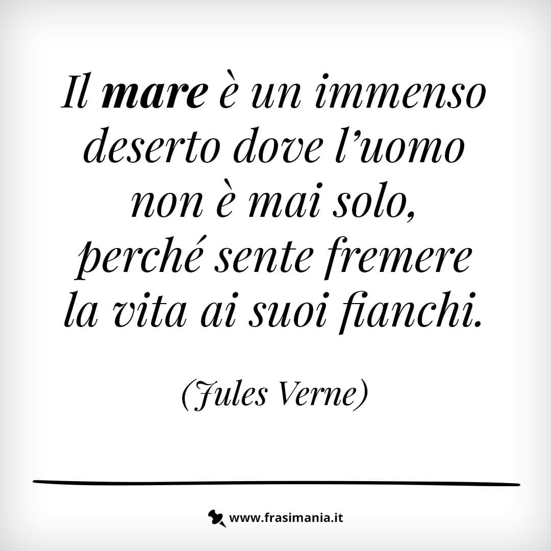 Il mare è un immenso deserto dove l'uomo non è mai solo, perché sente fremere la vita ai suoi fianchi.