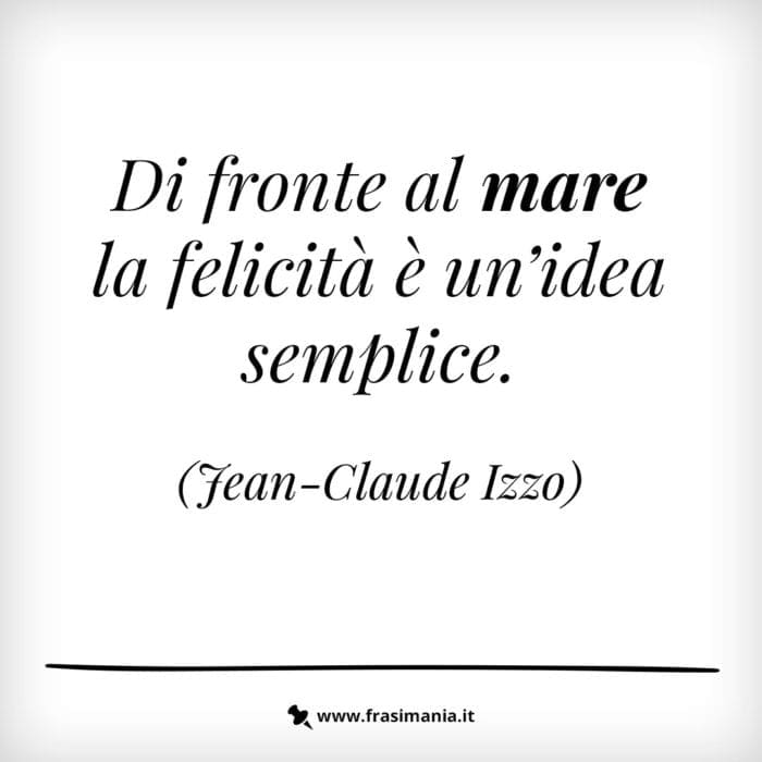 Di fronte al mare la felicità è un’idea semplice.