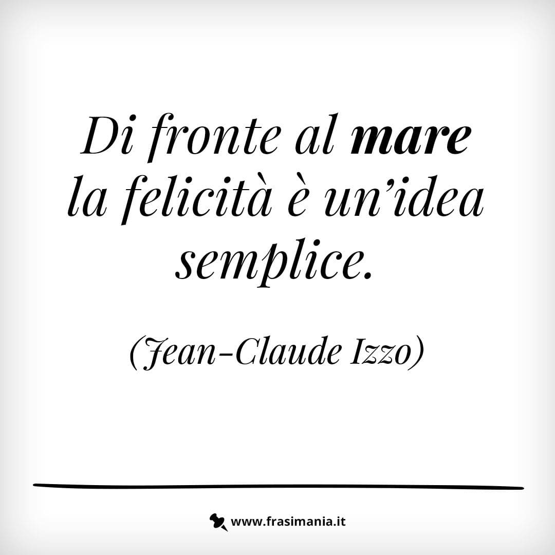 Di fronte al mare la felicità è un'idea semplice.