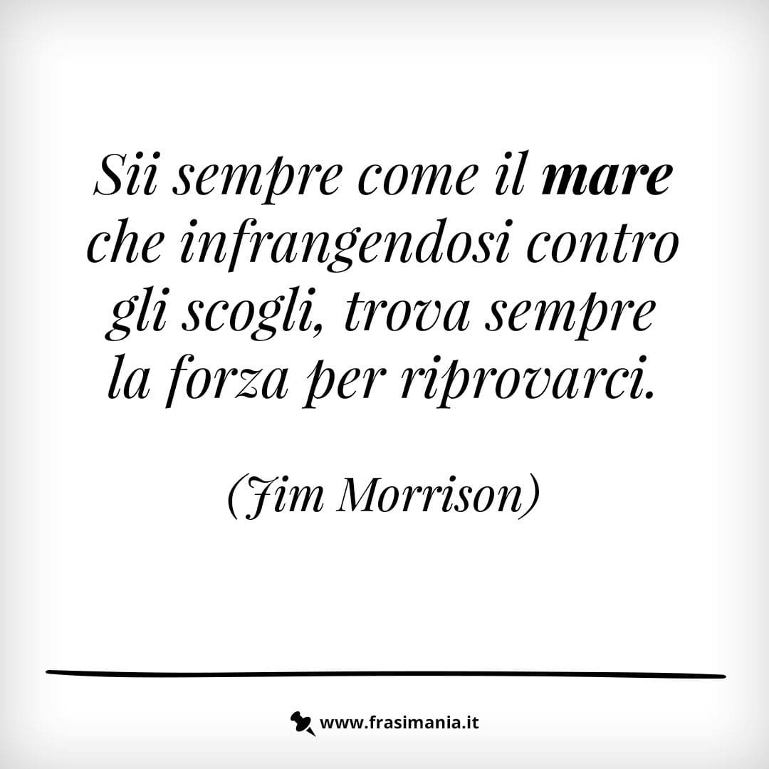 Sii sempre come il mare che infrangendosi contro gli scogli, trova sempre la forza per riprovarci.