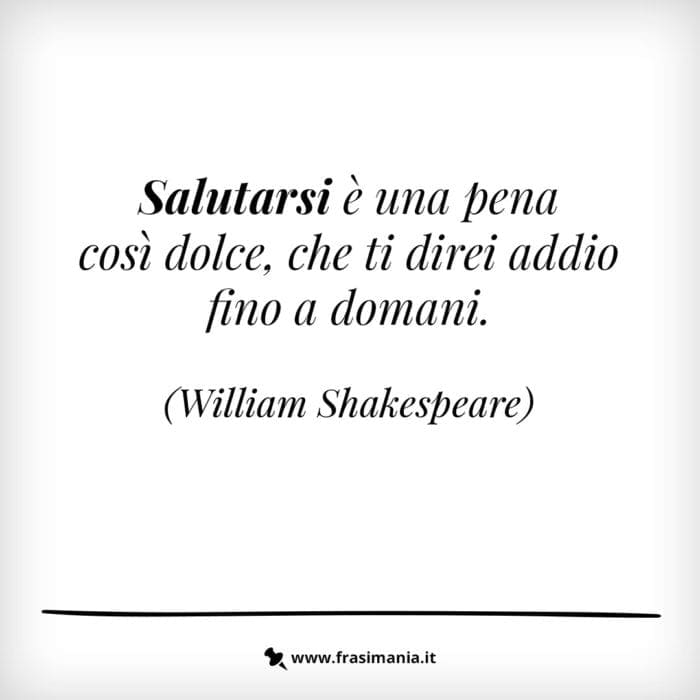 Salutarsi è una pena così dolce, che ti direi addio fino a domani.