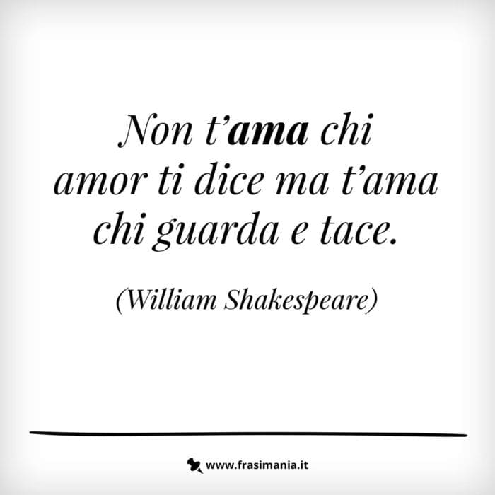 Non t'ama chi amor ti dice ma t'ama chi guarda e tace.