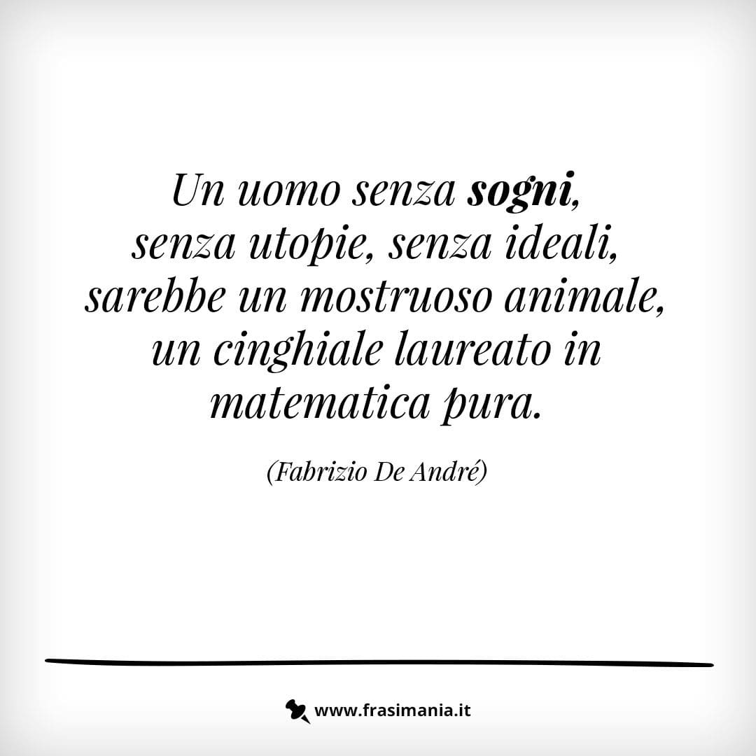 Un uomo senza sogni, senza utopie, senza ideali, sarebbe un mostruoso animale, un cinghiale laureato in matematica pura.