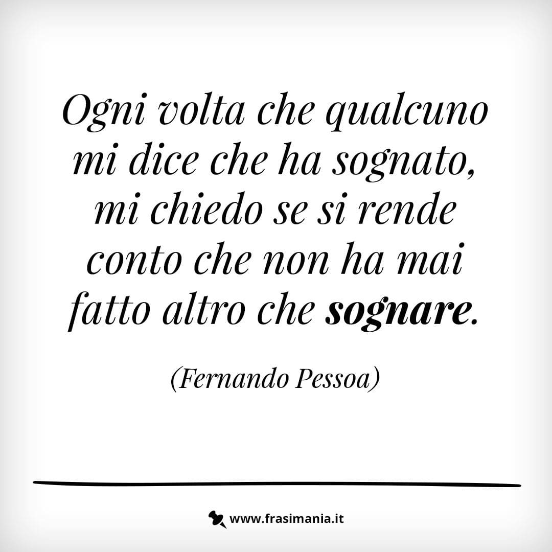 Ogni volta che qualcuno mi dice che ha sognato, mi chiedo se si rende conto che non ha mai fatto altro che sognare.