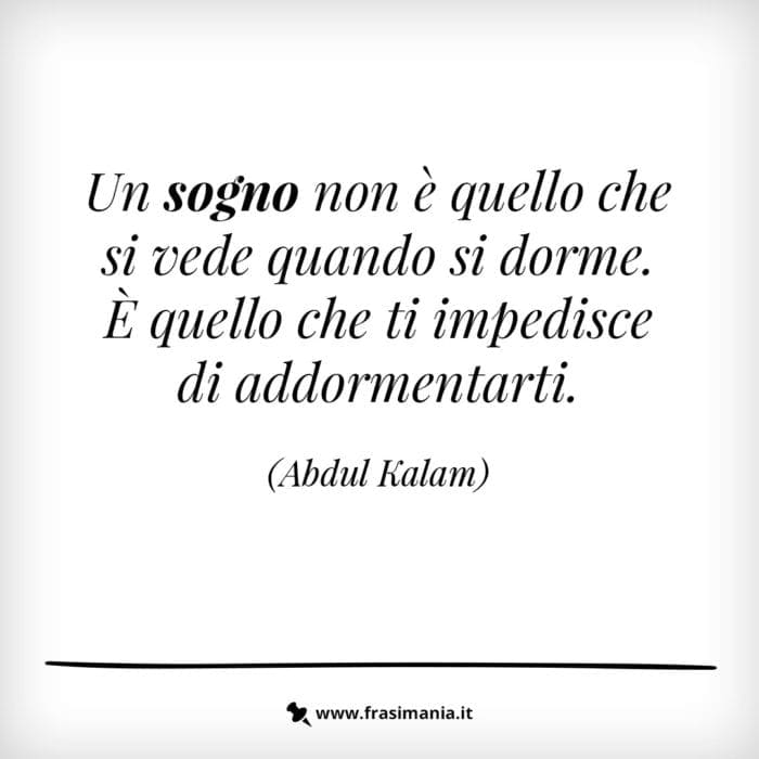 Un sogno non è quello che si vede quando si dorme. È quello che ti impedisce di addormentarti.