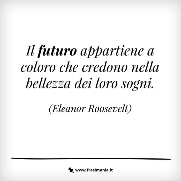 Il futuro appartiene a coloro che credono nella bellezza dei loro sogni.