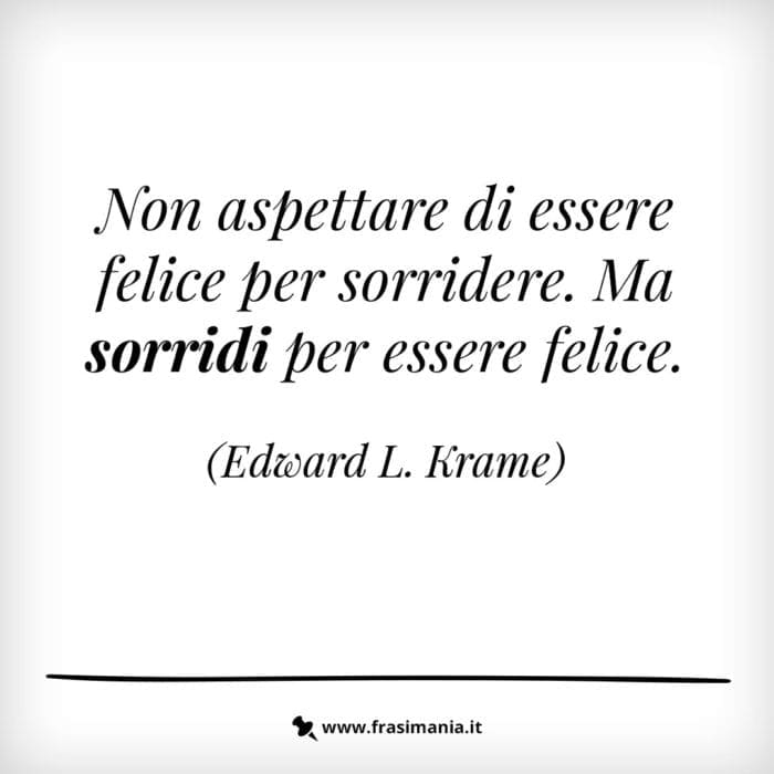 Non aspettare di essere felice per sorridere. Ma sorridi per essere felice.