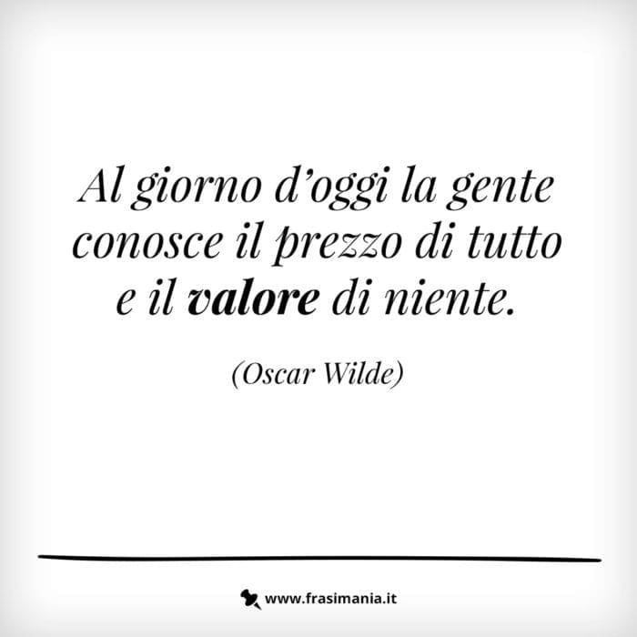 Al giorno d'oggi la gente conosce il prezzo di tutto e il valore di niente.