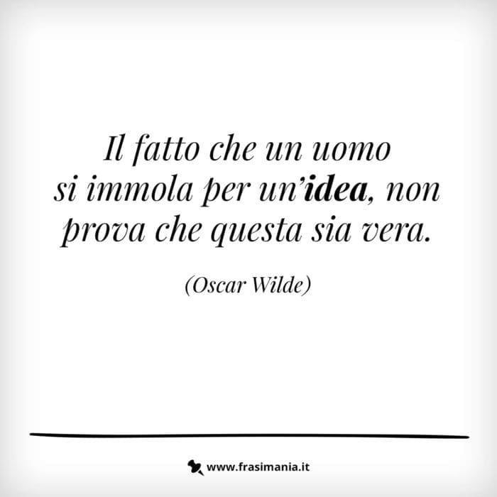 Il fatto che un uomo si immola per un'idea, non prova che questa sia vera.