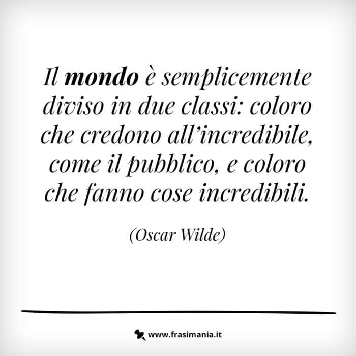 Il mondo è semplicemente diviso in due classi: coloro che credono all'incredibile, come il pubblico, e coloro che fanno cose incredibili