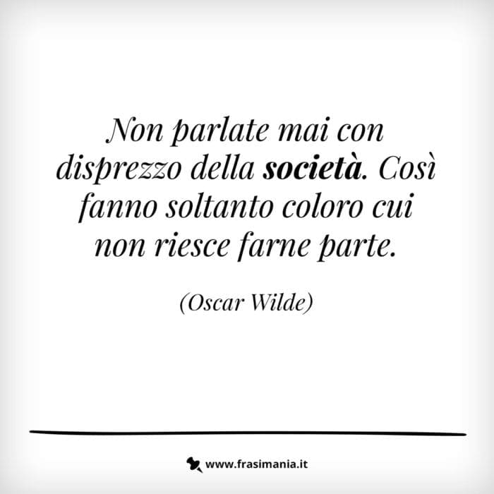 Non parlate mai con disprezzo della società. Così fanno soltanto coloro cui non riesce farne parte.