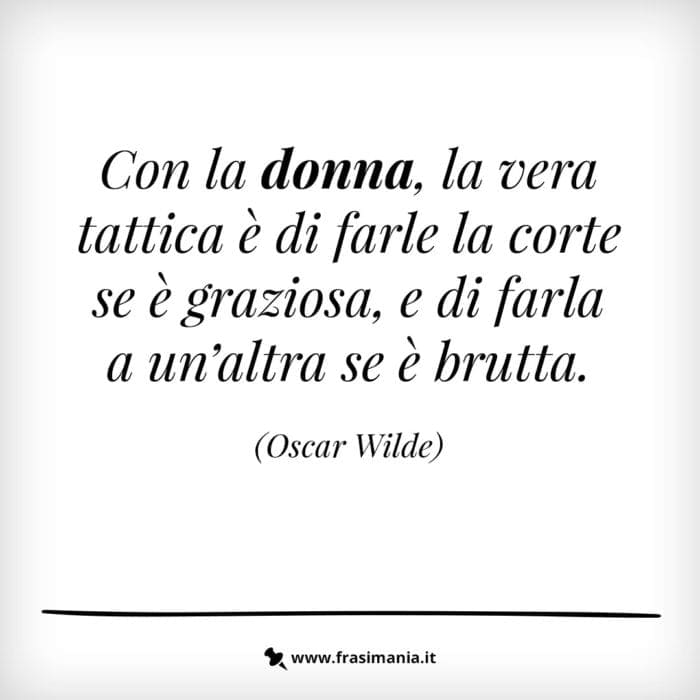 Con la donna, la vera tattica è di farle la corte se è graziosa, e di farla a un'altra se è brutta.