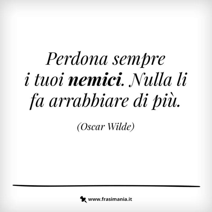 Perdona sempre i tuoi nemici. Nulla li fa arrabbiare di più.