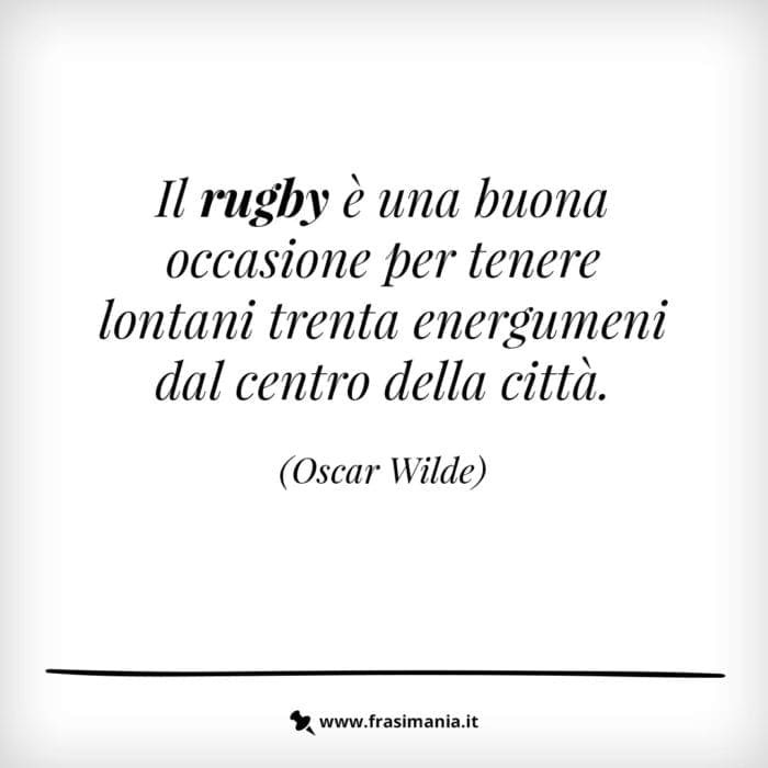 Il rugby è una buona occasione per tenere lontani trenta energumeni dal centro della città.