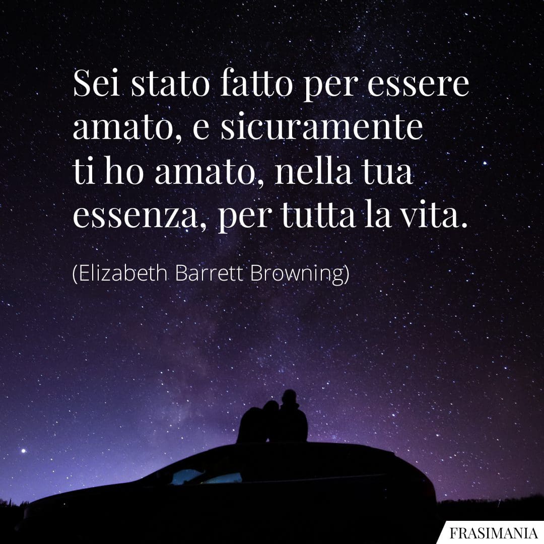 Sei stato fatto per essere amato, e sicuramente ti ho amato, nella tua essenza, per tutta la vita.