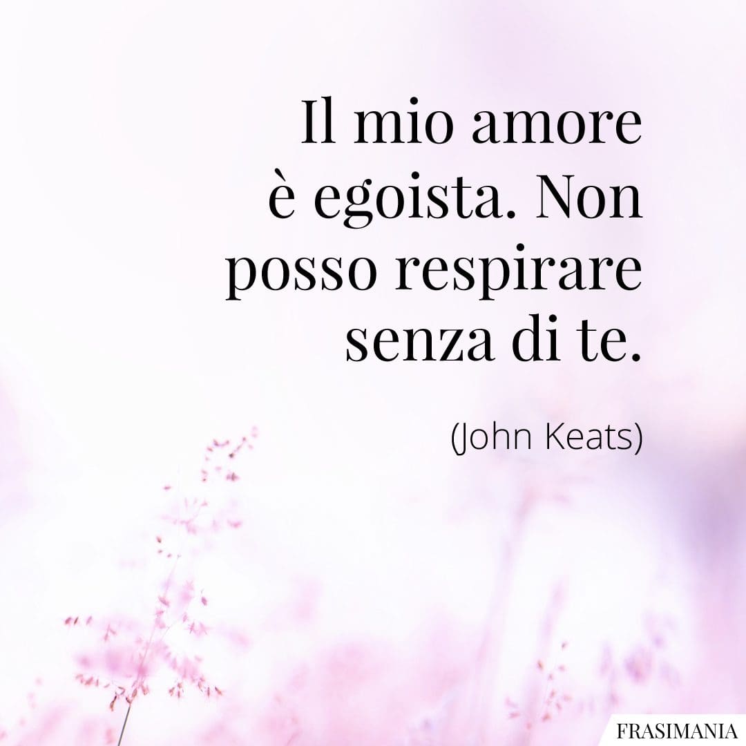 Il mio amore è egoista. Non posso respirare senza di te.