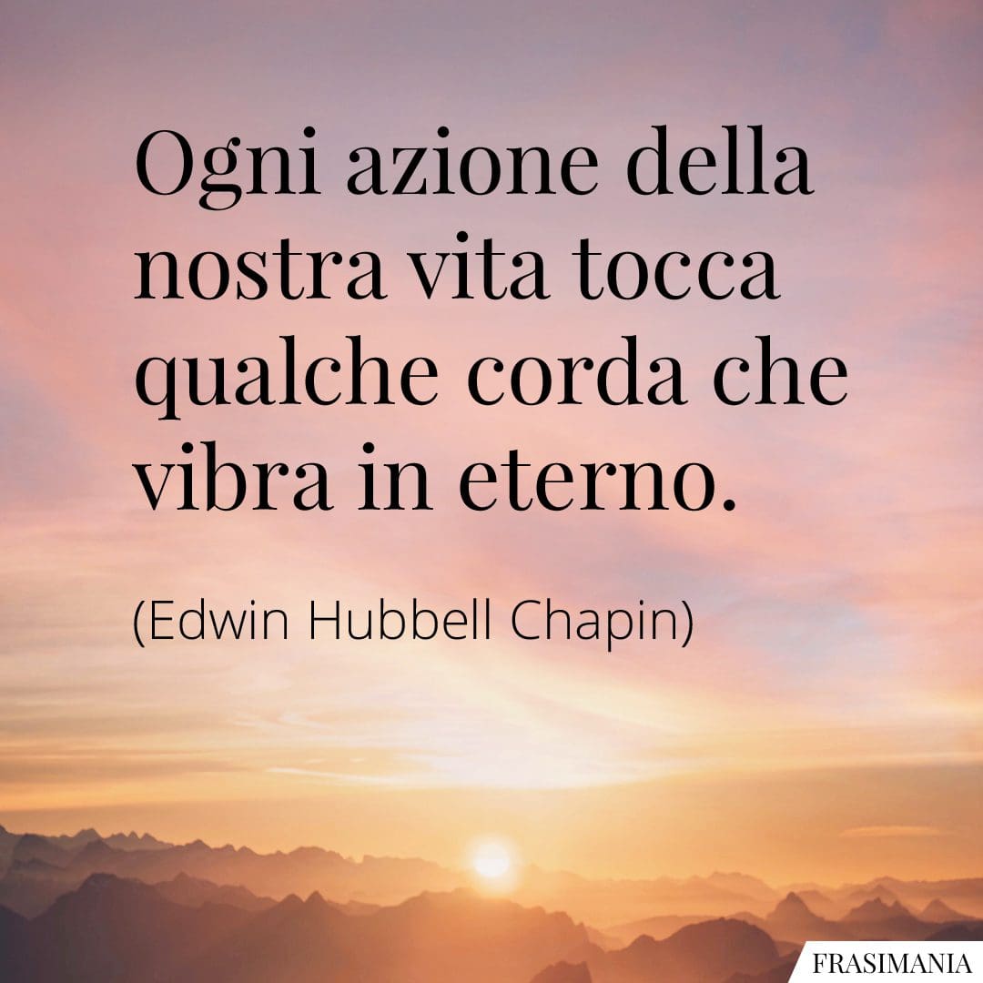 Ogni azione della nostra vita tocca qualche corda che vibra in eterno.