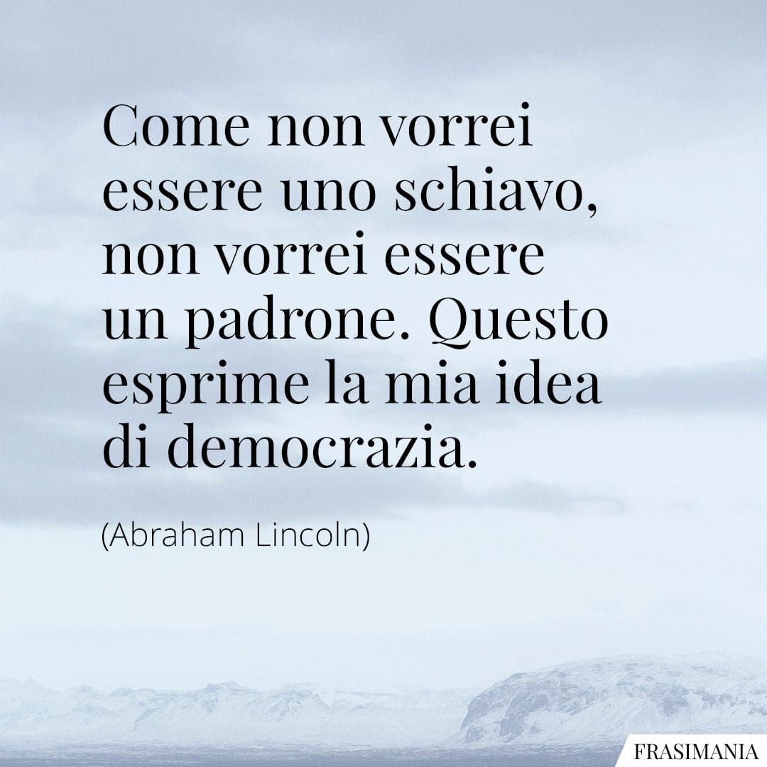 Come non vorrei essere uno schiavo, non vorrei essere un padrone. Questo esprime la mia idea di democrazia.