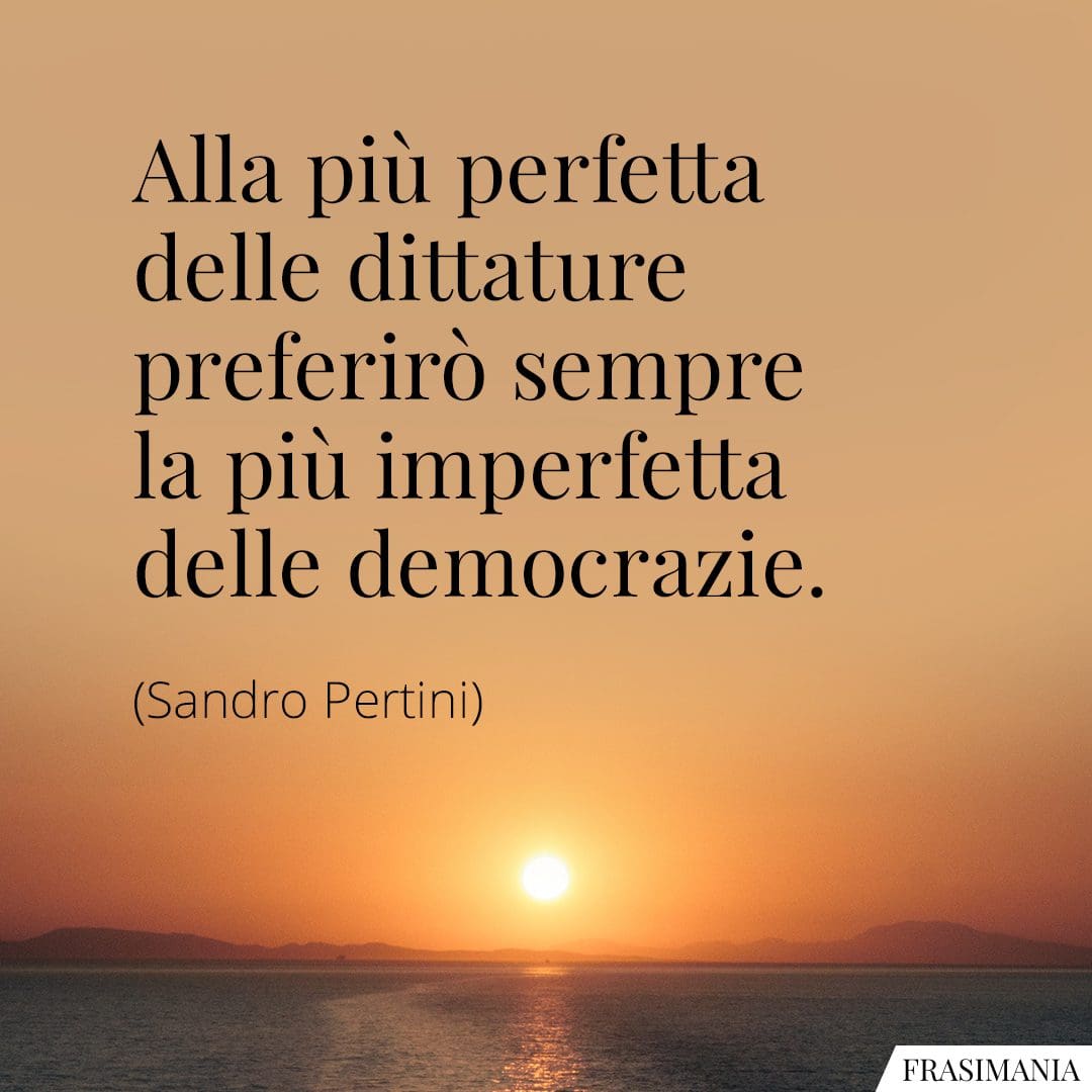 Alla più perfetta delle dittature preferirò sempre la più imperfetta delle democrazie.