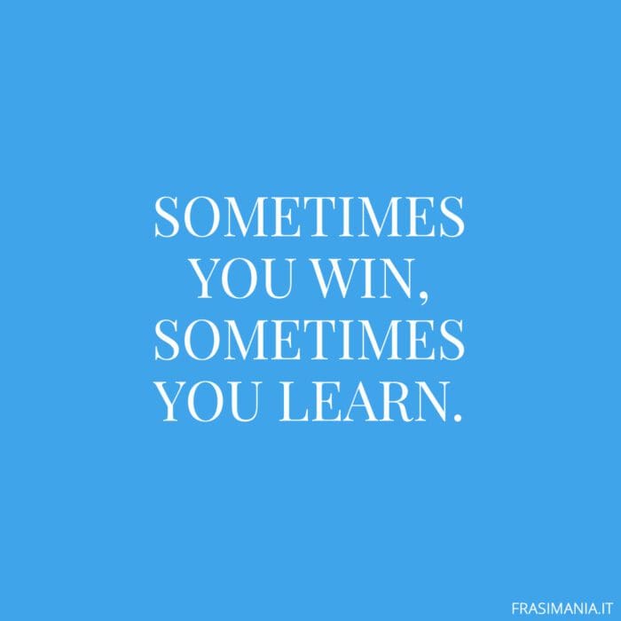 Sometimes you win, sometimes you learn.