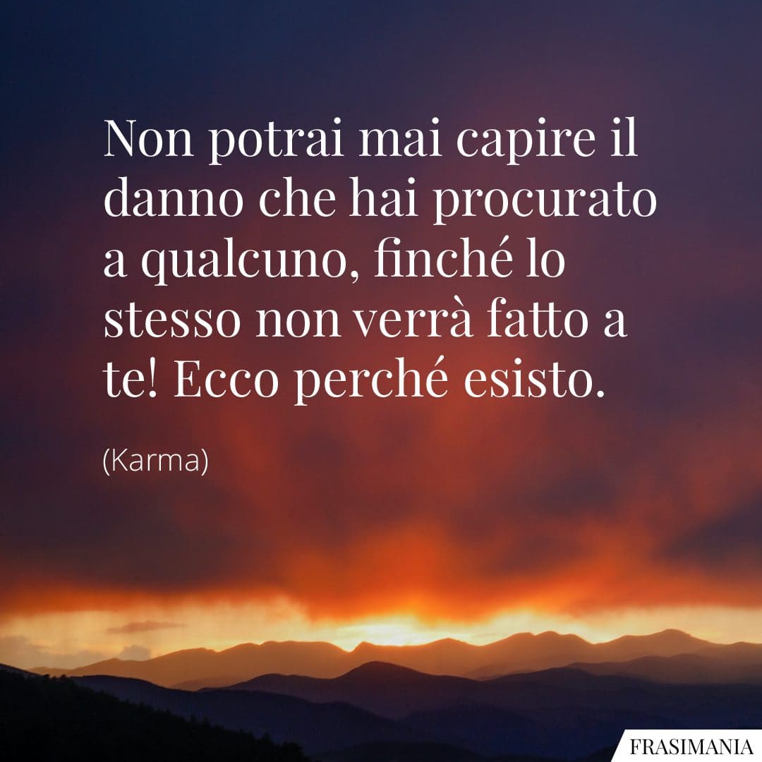 Non potrai mai capire il danno che hai procurato a qualcuno, finché lo stesso non verrà fatto a te! Ecco perché esisto.