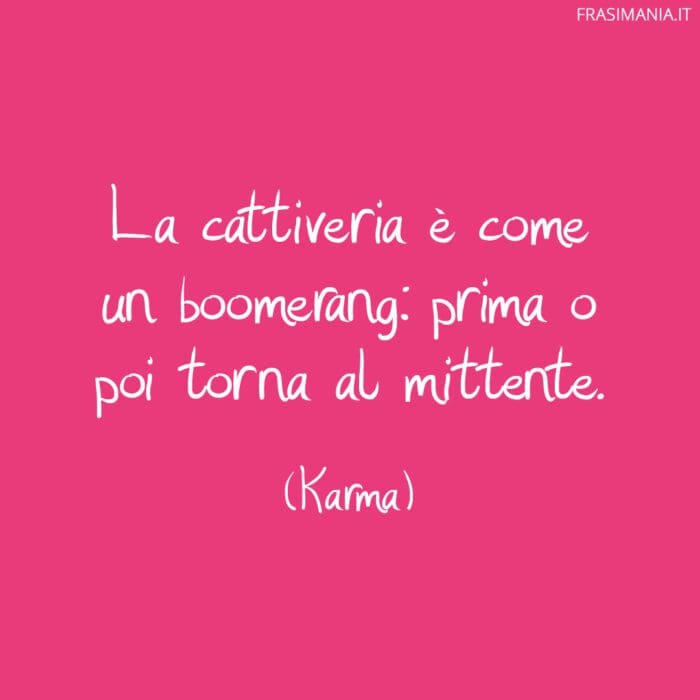 La cattiveria è come un boomerang: prima o poi torna al mittente.
