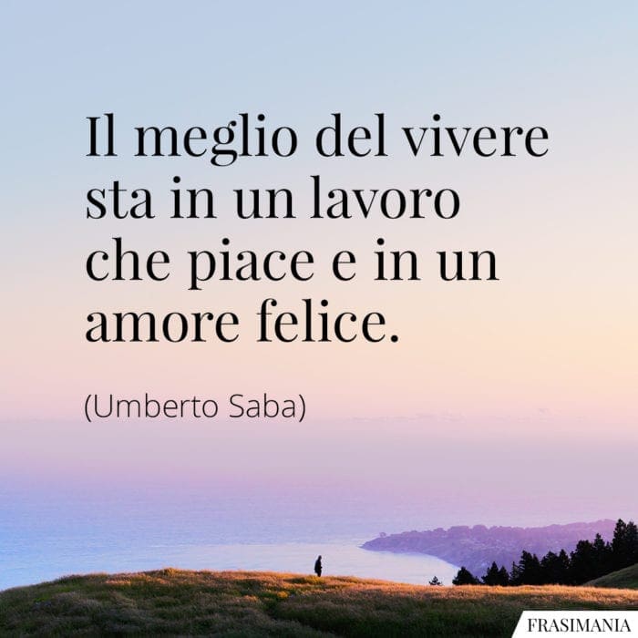 Il meglio del vivere sta in un lavoro che piace e in un amore felice.