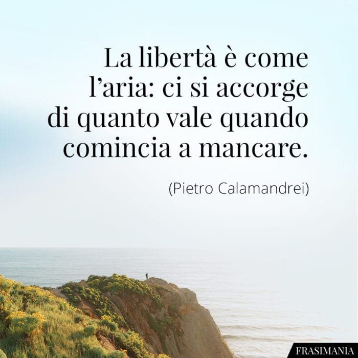 La libertà è come l'aria: ci si accorge di quanto vale quando comincia a mancare.