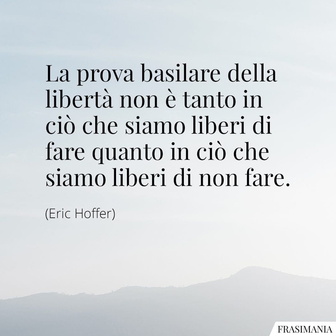La prova basilare della libertà non è tanto in ciò che siamo liberi di fare quanto in ciò che siamo liberi di non fare.