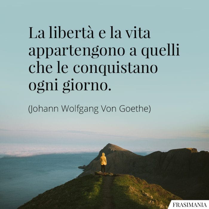 La libertà e la vita appartengono a quelli che le conquistano ogni giorno.