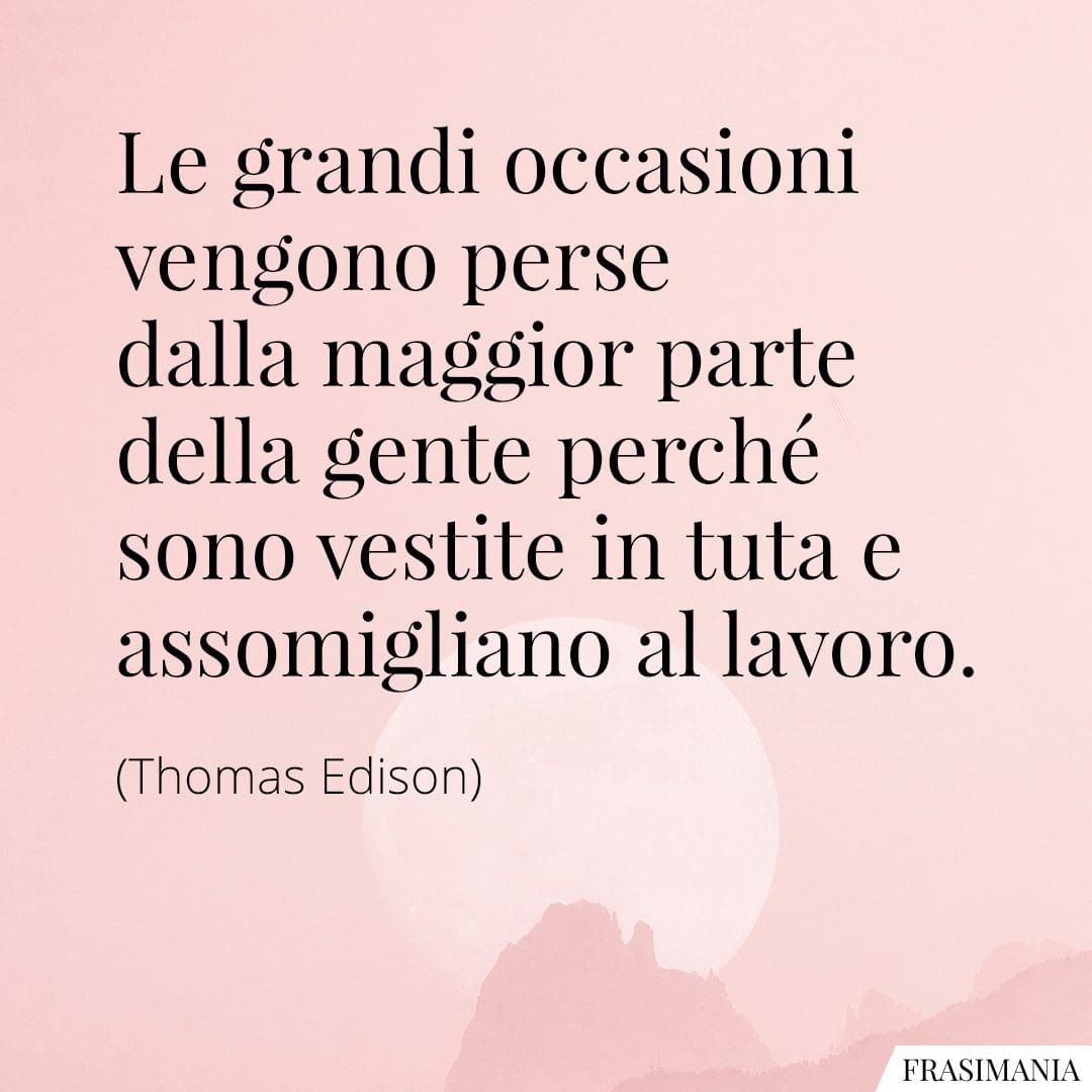 Le grandi occasioni vengono perse dalla maggior parte della gente perché sono vestite in tuta e assomigliano al lavoro.