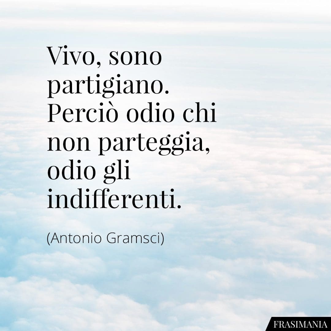 Vivo, sono partigiano. Perciò odio chi non parteggia, odio gli indifferenti.