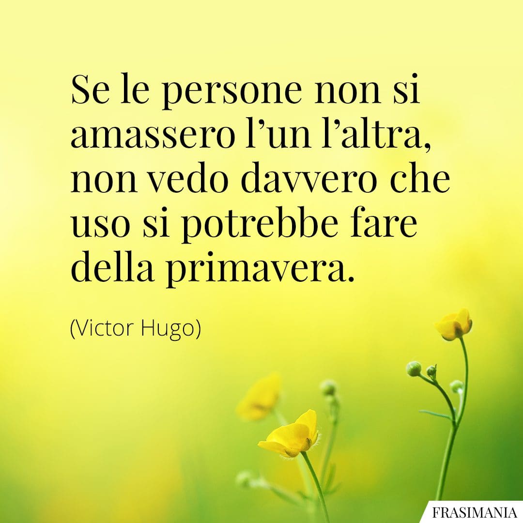 Se le persone non si amassero l'un l'altra, non vedo davvero che uso si potrebbe fare della primavera.