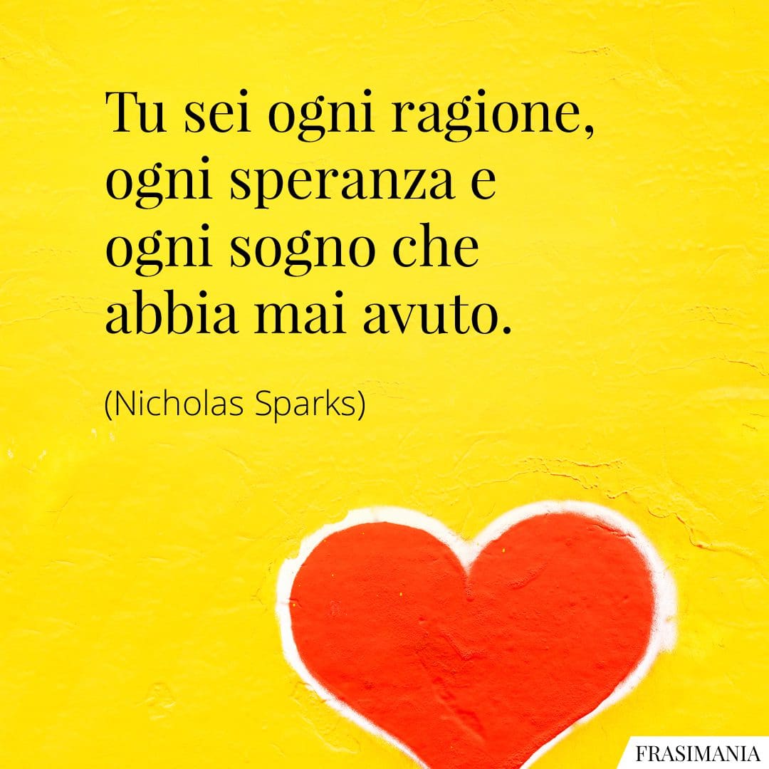 Tu sei ogni ragione, ogni speranza e ogni sogno che abbia mai avuto.