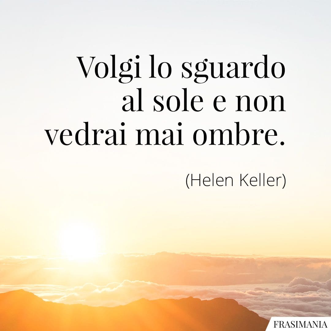 Volgi lo sguardo al sole e non vedrai mai ombre.