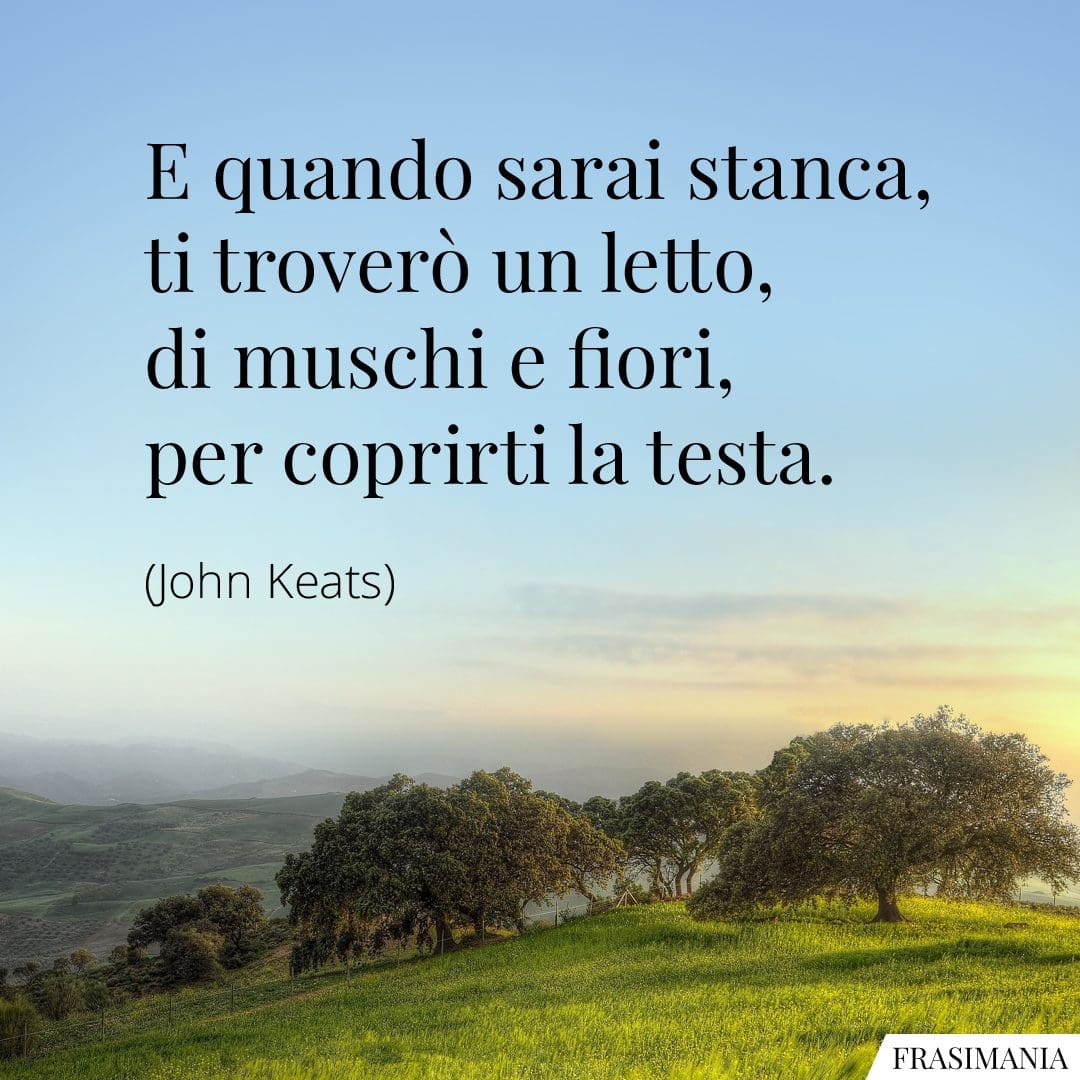 E quando sarai stanca, ti troverò un letto, di muschi e fiori, per coprirti la testa.