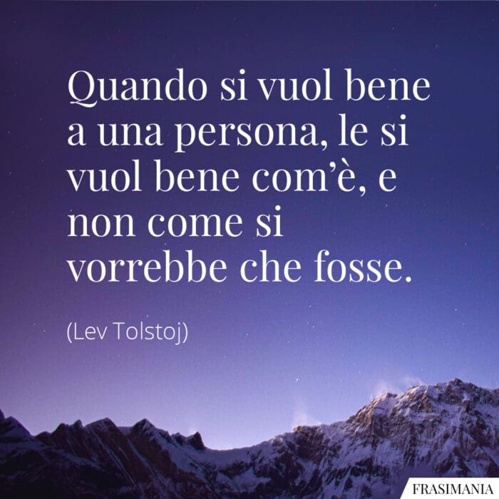 Quando si vuol bene a una persona, le si vuol bene com’è, e non come si vorrebbe che fosse.
