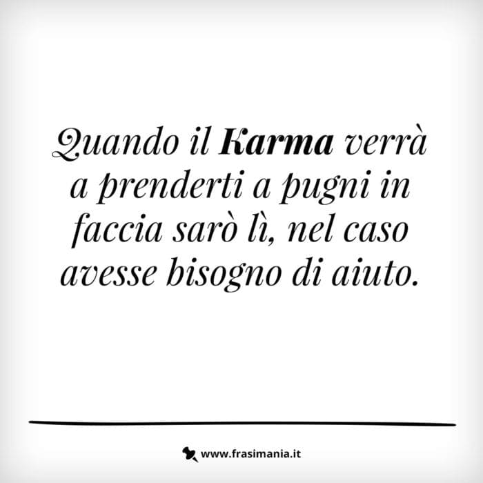 Quando il Karma verrà a prenderti a pugni in faccia sarò lì, nel caso avesse bisogno di aiuto.