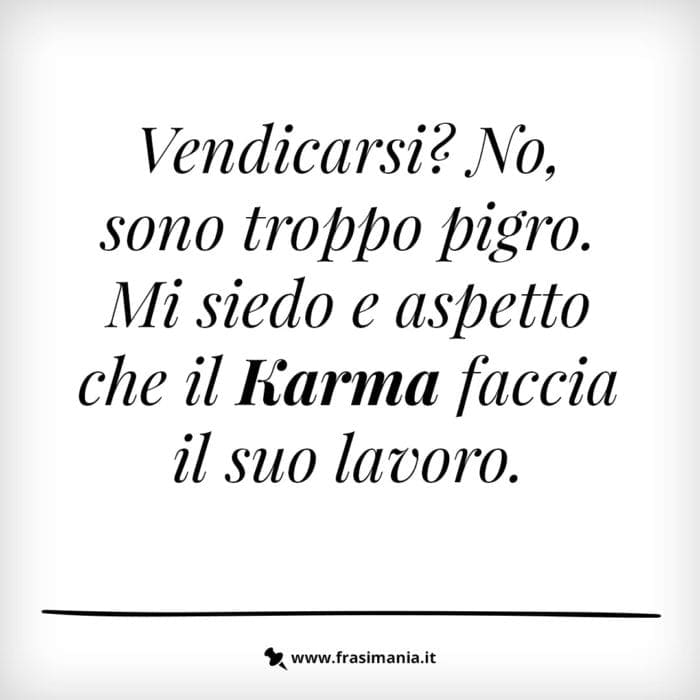 Vendicarsi? No, sono troppo pigro. Mi siedo e aspetto che il Karma faccia il suo lavoro,