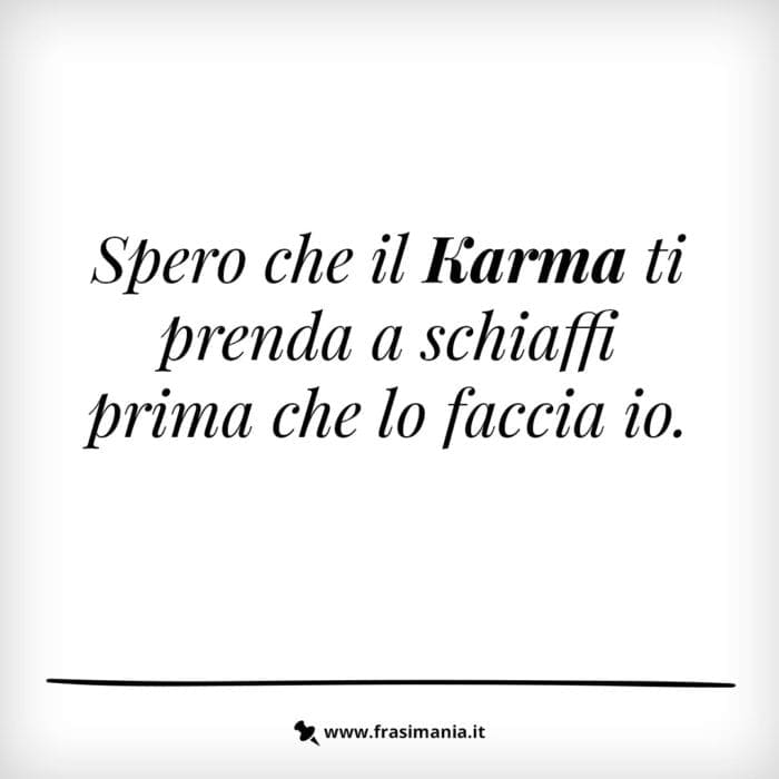 Spero che il Karma ti prenda a schiaffi prima che lo faccia io.